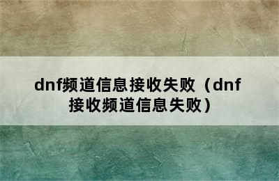 dnf频道信息接收失败（dnf 接收频道信息失败）